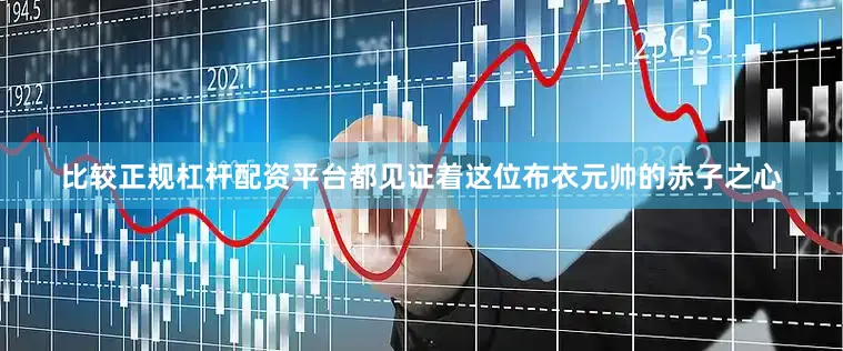 比较正规杠杆配资平台都见证着这位布衣元帅的赤子之心