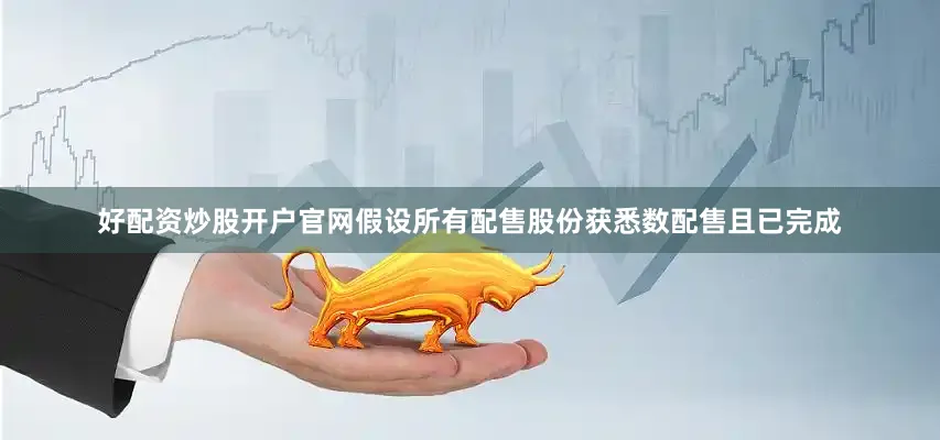 好配资炒股开户官网　　假设所有配售股份获悉数配售且已完成