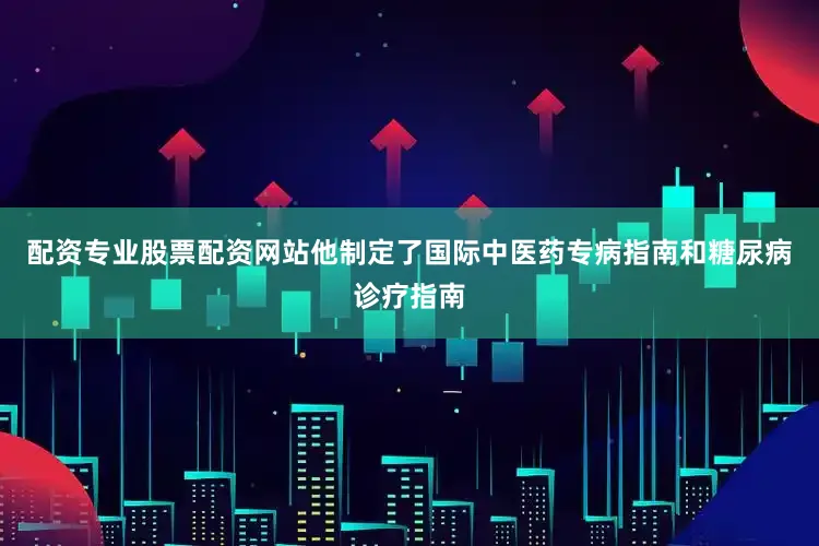 配资专业股票配资网站他制定了国际中医药专病指南和糖尿病诊疗指南