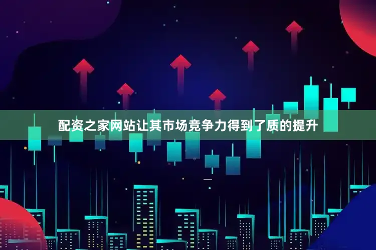 配资之家网站让其市场竞争力得到了质的提升