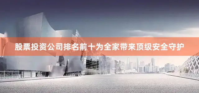 股票投资公司排名前十为全家带来顶级安全守护