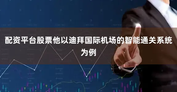配资平台股票他以迪拜国际机场的智能通关系统为例