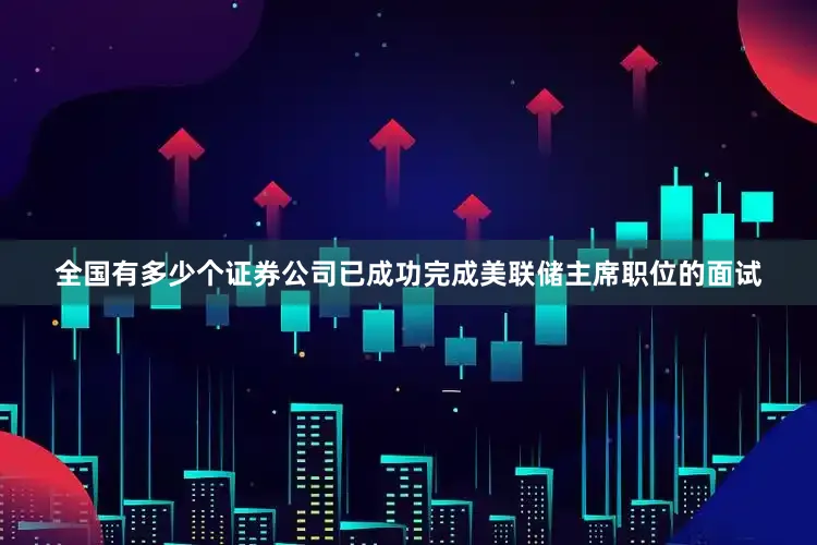 全国有多少个证券公司已成功完成美联储主席职位的面试