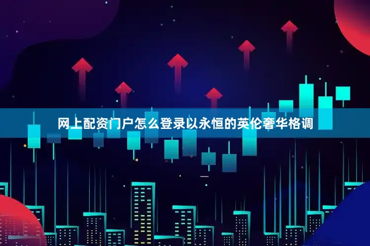 网上配资门户怎么登录以永恒的英伦奢华格调