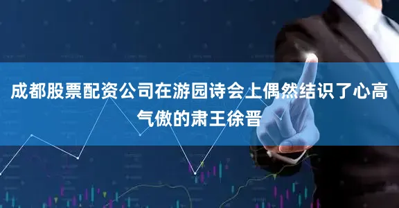 成都股票配资公司在游园诗会上偶然结识了心高气傲的肃王徐晋