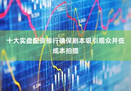 十大实盘配资排行确保剧本吸引观众并低成本拍摄