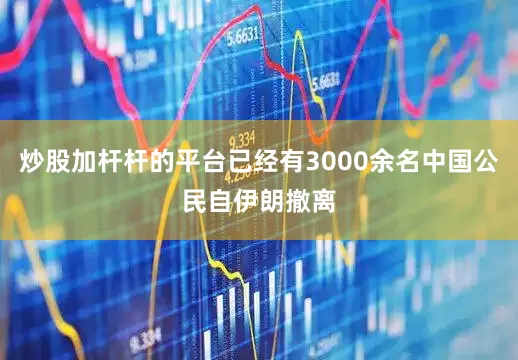 炒股加杆杆的平台已经有3000余名中国公民自伊朗撤离