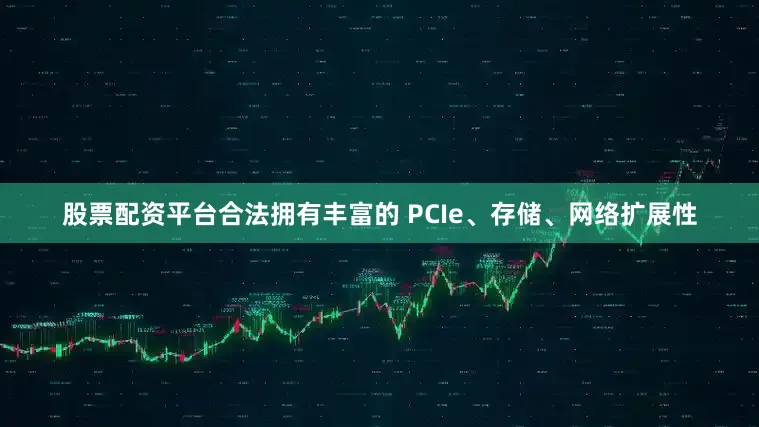 股票配资平台合法拥有丰富的 PCIe、存储、网络扩展性