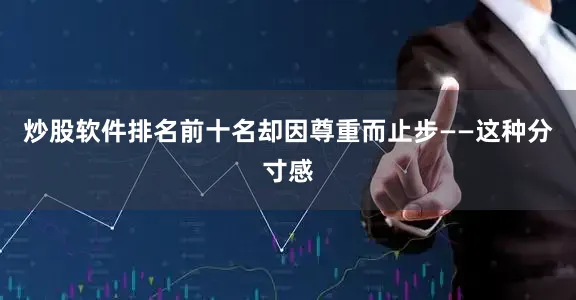 炒股软件排名前十名却因尊重而止步——这种分寸感